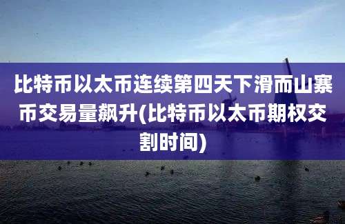 比特币以太币连续第四天下滑而山寨币交易量飙升(比特币以太币期权交割时间)