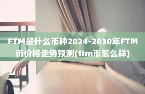 FTM是什么币种2024-2030年FTM币价格走势预测(ftm币怎么样)