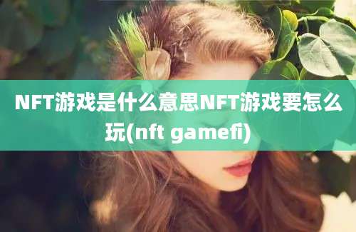 NFT游戏是什么意思NFT游戏要怎么玩(nft gamefi)