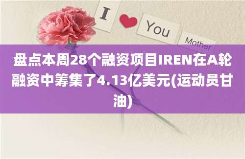 盘点本周28个融资项目IREN在A轮融资中筹集了4.13亿美元(运动员甘油)