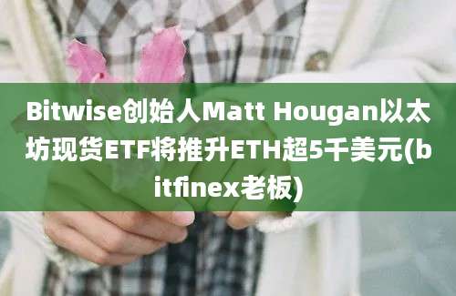 Bitwise创始人Matt Hougan以太坊现货ETF将推升ETH超5千美元(bitfinex老板)