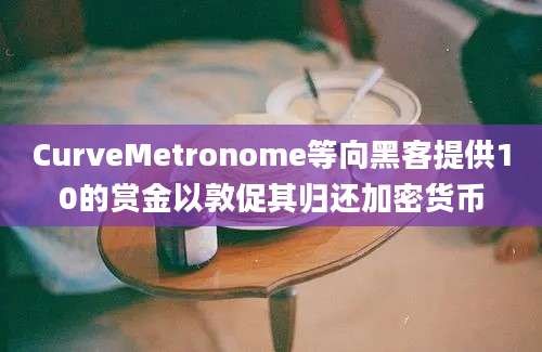 CurveMetronome等向黑客提供10的赏金以敦促其归还加密货币