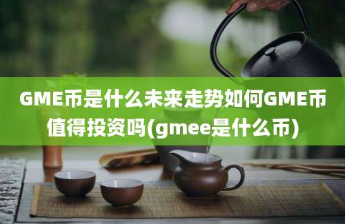 GME币是什么未来走势如何GME币值得投资吗(gmee是什么币)