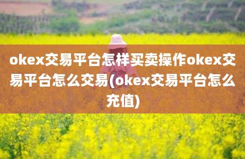 okex交易平台怎样买卖操作okex交易平台怎么交易(okex交易平台怎么充值)