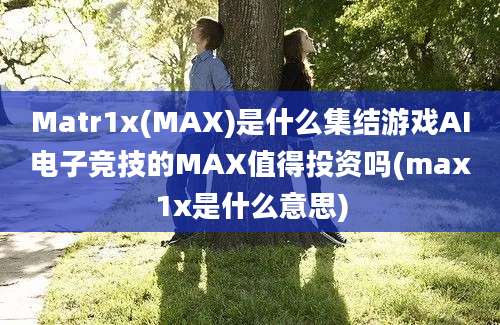 Matr1x(MAX)是什么集结游戏AI电子竞技的MAX值得投资吗(max1x是什么意思)