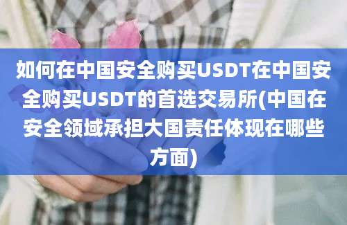 如何在中国安全购买USDT在中国安全购买USDT的首选交易所(中国在安全领域承担大国责任体现在哪些方面)