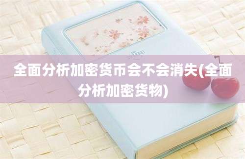 全面分析加密货币会不会消失(全面分析加密货物)