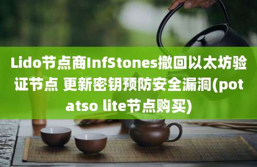 Lido节点商InfStones撤回以太坊验证节点 更新密钥预防安全漏洞(potatso lite节点购买)