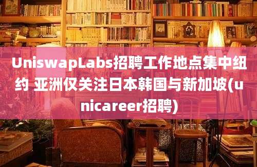 UniswapLabs招聘工作地点集中纽约 亚洲仅关注日本韩国与新加坡(unicareer招聘)