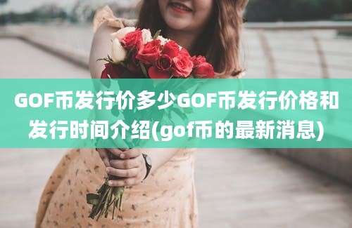 GOF币发行价多少GOF币发行价格和发行时间介绍(gof币的最新消息)