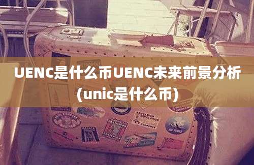 UENC是什么币UENC未来前景分析(unic是什么币)