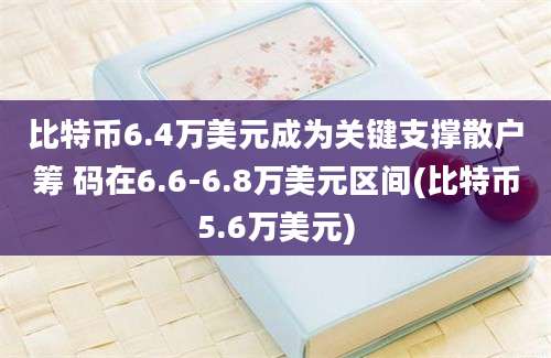 比特币6.4万美元成为关键支撑散户筹 码在6.6-6.8万美元区间(比特币5.6万美元)