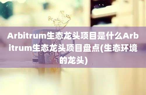 Arbitrum生态龙头项目是什么Arbitrum生态龙头项目盘点(生态环境的龙头)