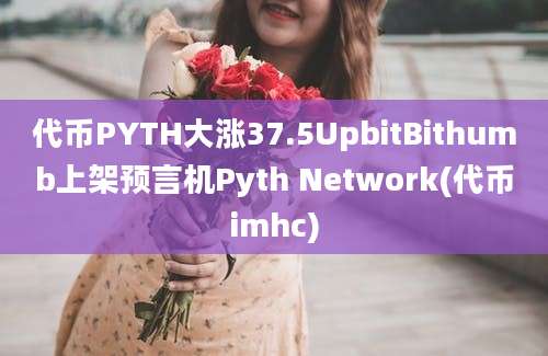 代币PYTH大涨37.5UpbitBithumb上架预言机Pyth Network(代币imhc)