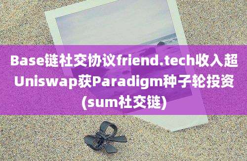 Base链社交协议friend.tech收入超Uniswap获Paradigm种子轮投资(sum社交链)