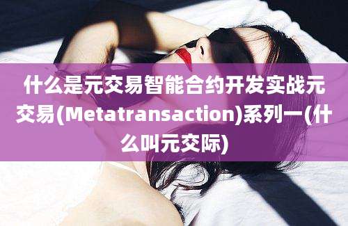 什么是元交易智能合约开发实战元交易(Metatransaction)系列一(什么叫元交际)