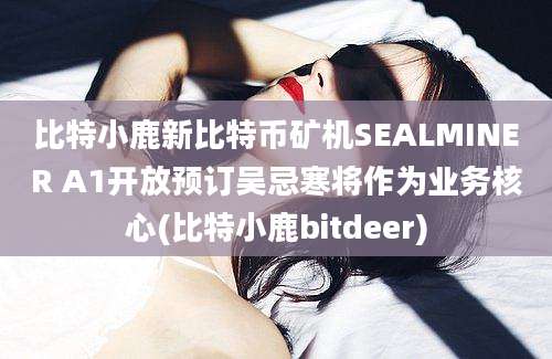 比特小鹿新比特币矿机SEALMINER A1开放预订吴忌寒将作为业务核心(比特小鹿bitdeer)