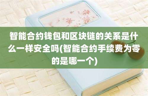 智能合约钱包和区块链的关系是什么一样安全吗(智能合约手续费为零的是哪一个)