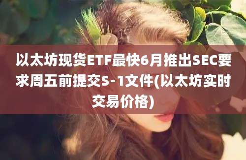 以太坊现货ETF最快6月推出SEC要求周五前提交S-1文件(以太坊实时交易价格)