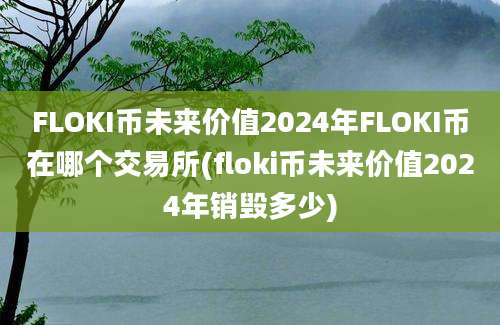 FLOKI币未来价值2024年FLOKI币在哪个交易所(floki币未来价值2024年销毁多少)