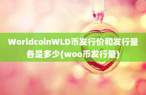 WorldcoinWLD币发行价和发行量各是多少(woo币发行量)