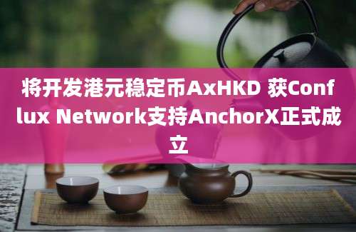 将开发港元稳定币AxHKD 获Conflux Network支持AnchorX正式成立