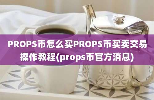 PROPS币怎么买PROPS币买卖交易操作教程(props币官方消息)