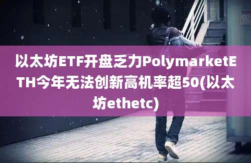 以太坊ETF开盘乏力PolymarketETH今年无法创新高机率超50(以太坊ethetc)