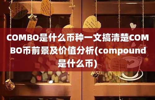 COMBO是什么币种一文搞清楚COMBO币前景及价值分析(compound是什么币)