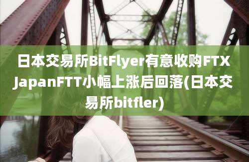 日本交易所BitFlyer有意收购FTX JapanFTT小幅上涨后回落(日本交易所bitfler)