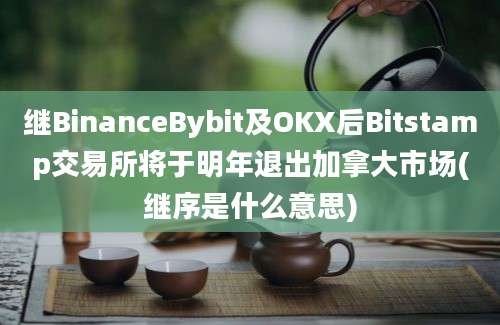 继BinanceBybit及OKX后Bitstamp交易所将于明年退出加拿大市场(继序是什么意思)