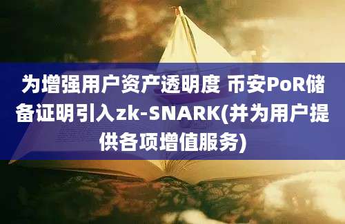 为增强用户资产透明度 币安PoR储备证明引入zk-SNARK(并为用户提供各项增值服务)