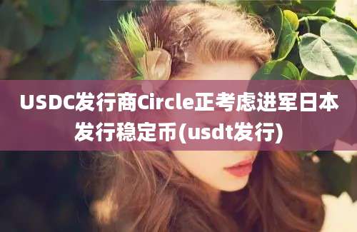 USDC发行商Circle正考虑进军日本发行稳定币(usdt发行)