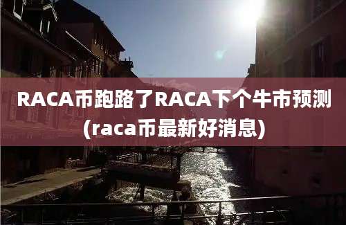 RACA币跑路了RACA下个牛市预测(raca币最新好消息)