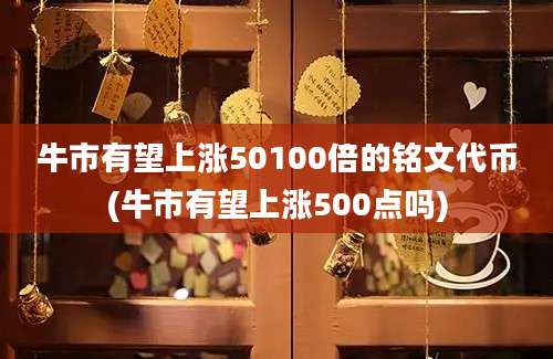 牛市有望上涨50100倍的铭文代币(牛市有望上涨500点吗)