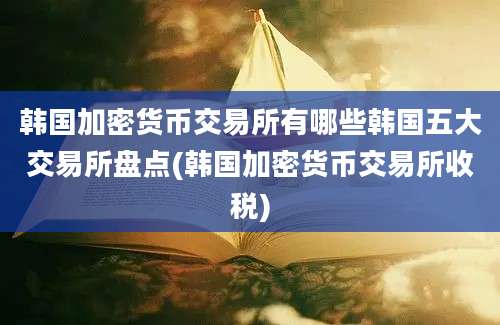 韩国加密货币交易所有哪些韩国五大交易所盘点(韩国加密货币交易所收税)