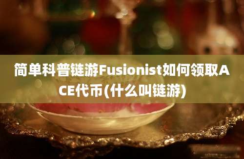 简单科普链游Fusionist如何领取ACE代币(什么叫链游)