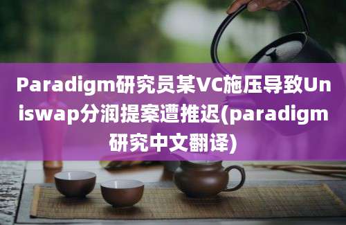 Paradigm研究员某VC施压导致Uniswap分润提案遭推迟(paradigm研究中文翻译)