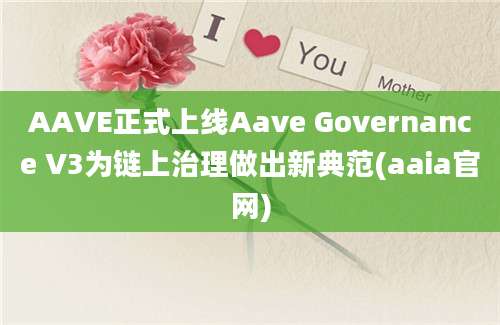 AAVE正式上线Aave Governance V3为链上治理做出新典范(aaia官网)