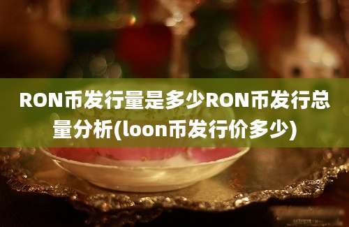 RON币发行量是多少RON币发行总量分析(loon币发行价多少)