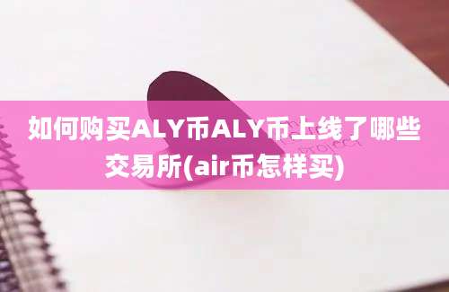 如何购买ALY币ALY币上线了哪些交易所(air币怎样买)