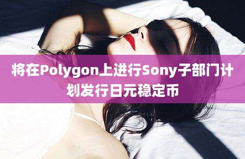 将在Polygon上进行Sony子部门计划发行日元稳定币