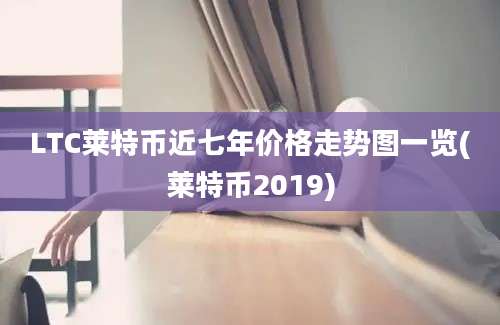 LTC莱特币近七年价格走势图一览(莱特币2019)