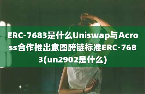 ERC-7683是什么Uniswap与Across合作推出意图跨链标准ERC-7683(un2902是什么)