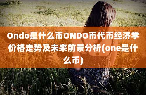 Ondo是什么币ONDO币代币经济学价格走势及未来前景分析(one是什么币)