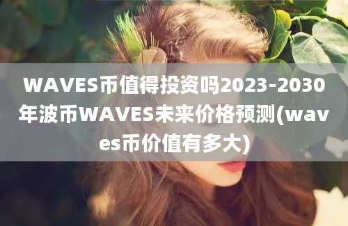 WAVES币值得投资吗2023-2030年波币WAVES未来价格预测(waves币价值有多大)