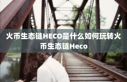 火币生态链HECO是什么如何玩转火币生态链Heco