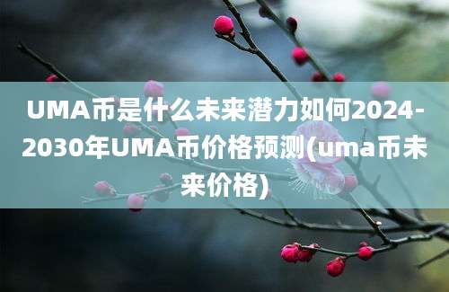 UMA币是什么未来潜力如何2024-2030年UMA币价格预测(uma币未来价格)