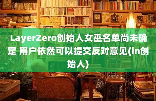 LayerZero创始人女巫名单尚未确定 用户依然可以提交反对意见(in创始人)