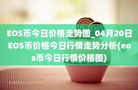 EOS币今日价格走势图_04月20日EOS币价格今日行情走势分析(eos币今日行情价格图)